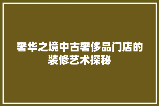 奢华之境中古奢侈品门店的装修艺术探秘