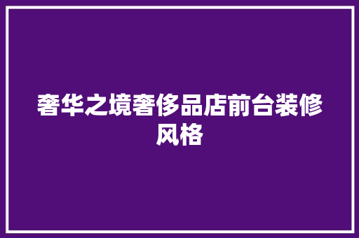 奢华之境奢侈品店前台装修风格