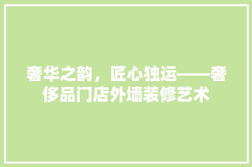 奢华之韵，匠心独运——奢侈品门店外墙装修艺术