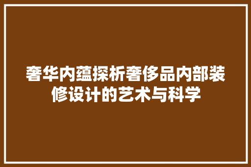 奢华内蕴探析奢侈品内部装修设计的艺术与科学