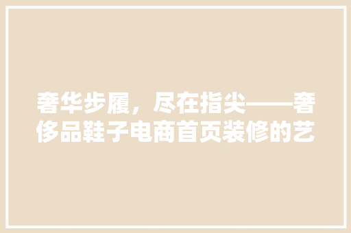 奢华步履，尽在指尖——奢侈品鞋子电商首页装修的艺术与智慧 建筑设计