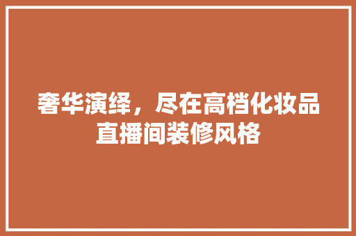 奢华演绎，尽在高档化妆品直播间装修风格
