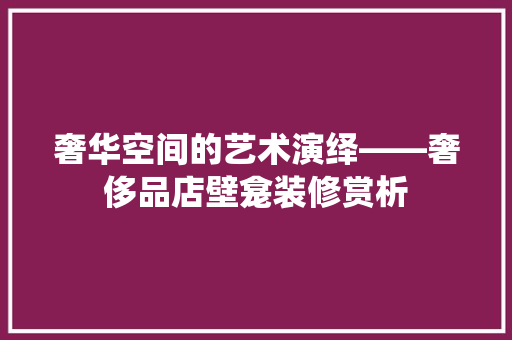 奢华空间的艺术演绎——奢侈品店壁龛装修赏析