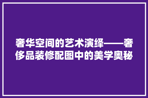 奢华空间的艺术演绎——奢侈品装修配图中的美学奥秘