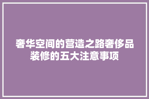 奢华空间的营造之路奢侈品装修的五大注意事项