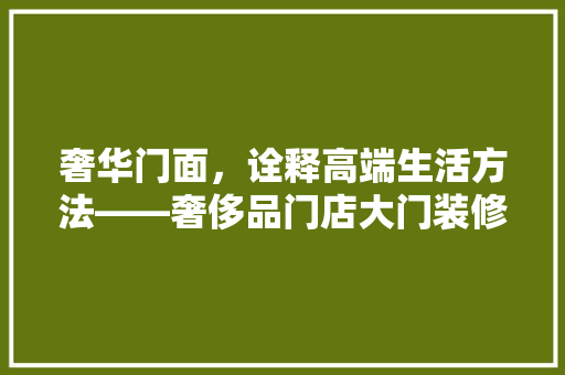 奢华门面，诠释高端生活方法——奢侈品门店大门装修