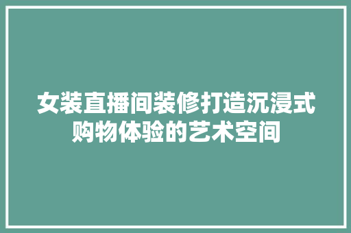 女装直播间装修打造沉浸式购物体验的艺术空间