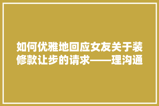 如何优雅地回应女友关于装修款让步的请求——理沟通的艺术