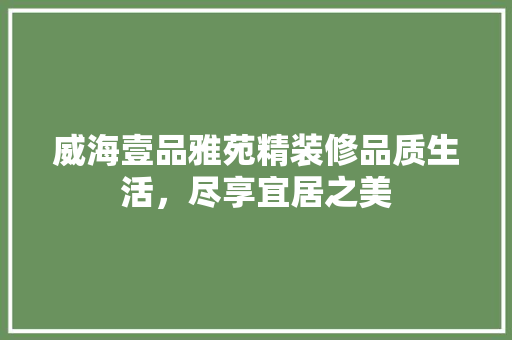 威海壹品雅苑精装修品质生活，尽享宜居之美