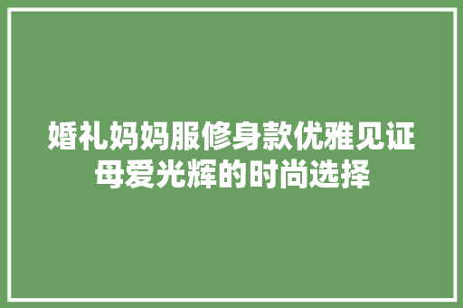 婚礼妈妈服修身款优雅见证母爱光辉的时尚选择