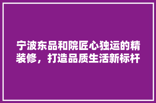 宁波东品和院匠心独运的精装修，打造品质生活新标杆