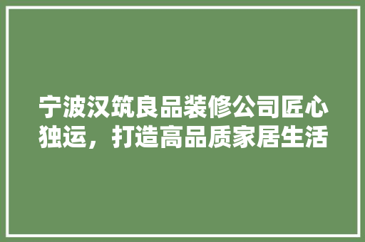 宁波汉筑良品装修公司匠心独运，打造高品质家居生活