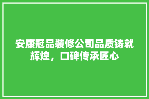 安康冠品装修公司品质铸就辉煌，口碑传承匠心