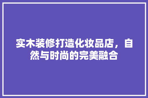 实木装修打造化妆品店，自然与时尚的完美融合
