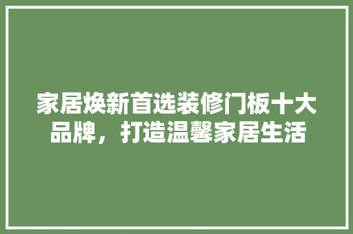 家居焕新首选装修门板十大品牌，打造温馨家居生活