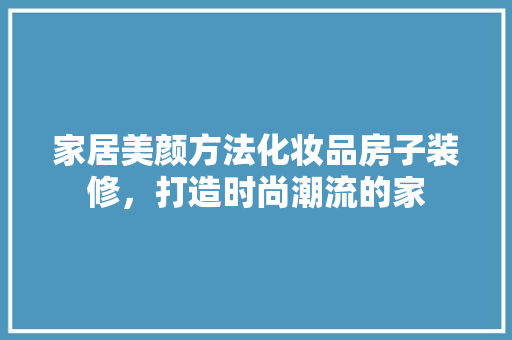 家居美颜方法化妆品房子装修，打造时尚潮流的家