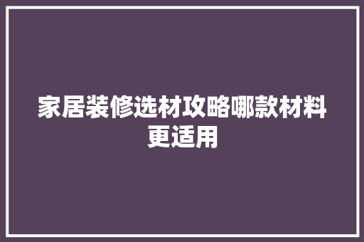 家居装修选材攻略哪款材料更适用