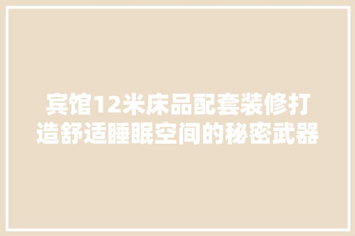 宾馆12米床品配套装修打造舒适睡眠空间的秘密武器