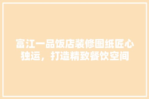 富江一品饭店装修图纸匠心独运，打造精致餐饮空间