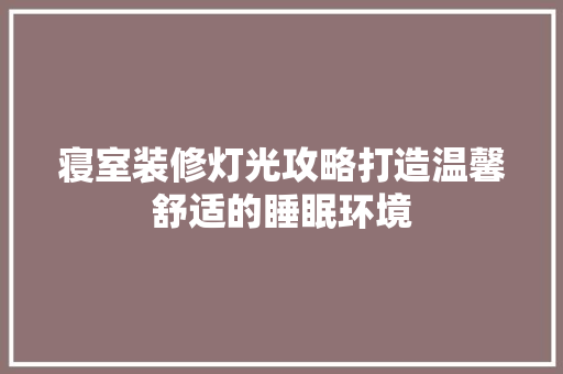 寝室装修灯光攻略打造温馨舒适的睡眠环境
