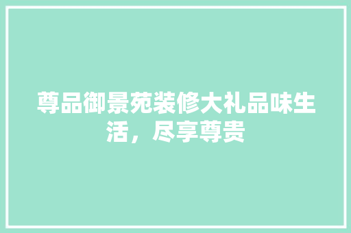 尊品御景苑装修大礼品味生活，尽享尊贵