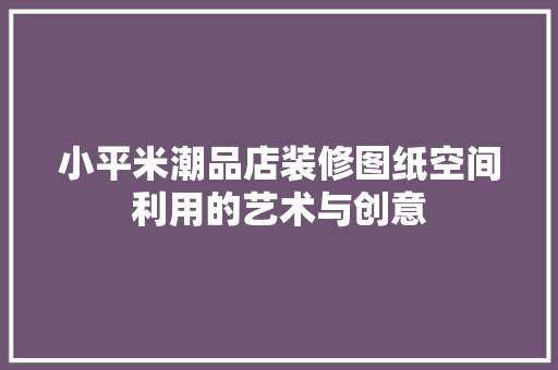小平米潮品店装修图纸空间利用的艺术与创意