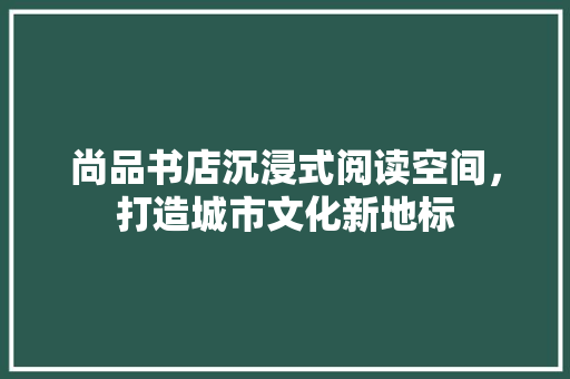 尚品书店沉浸式阅读空间，打造城市文化新地标