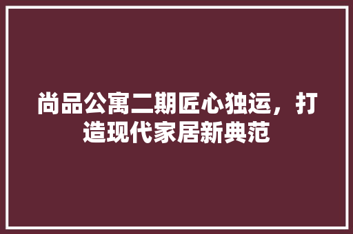 尚品公寓二期匠心独运，打造现代家居新典范