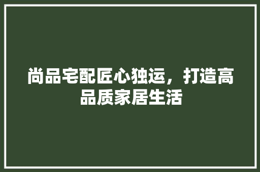 尚品宅配匠心独运，打造高品质家居生活