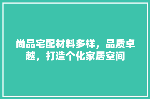 尚品宅配材料多样，品质卓越，打造个化家居空间