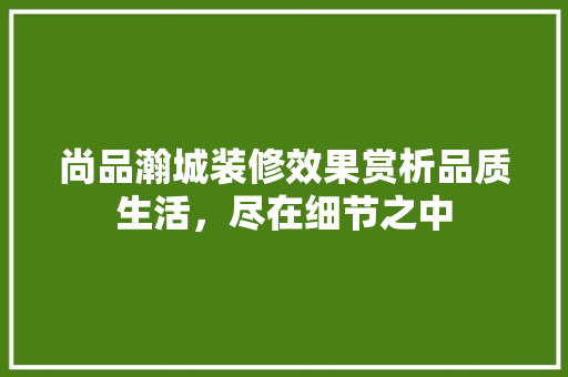 尚品瀚城装修效果赏析品质生活，尽在细节之中
