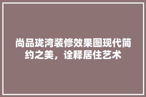尚品珑湾装修效果图现代简约之美，诠释居住艺术
