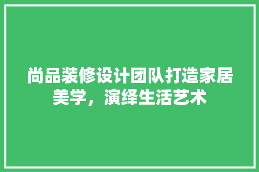 尚品装修设计团队打造家居美学，演绎生活艺术