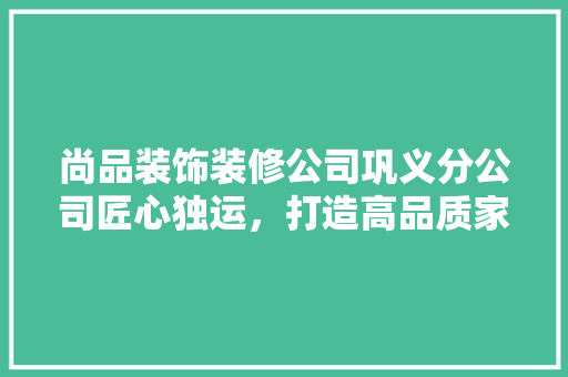 尚品装饰装修公司巩义分公司匠心独运，打造高品质家居生活