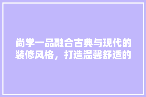 尚学一品融合古典与现代的装修风格，打造温馨舒适的居住空间