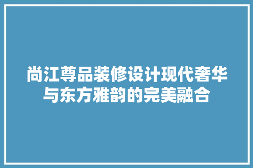 尚江尊品装修设计现代奢华与东方雅韵的完美融合