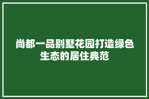 尚都一品别墅花园打造绿色生态的居住典范