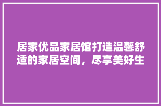 居家优品家居馆打造温馨舒适的家居空间，尽享美好生活