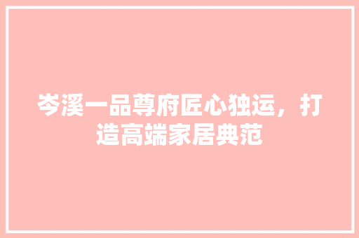 岑溪一品尊府匠心独运，打造高端家居典范