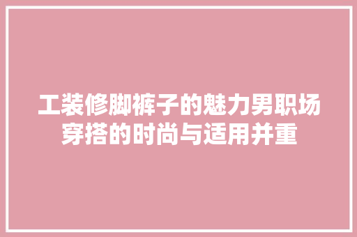 工装修脚裤子的魅力男职场穿搭的时尚与适用并重