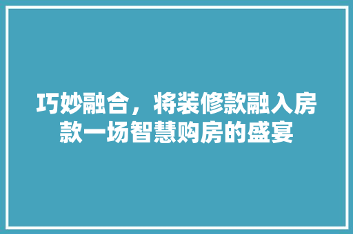 巧妙融合，将装修款融入房款一场智慧购房的盛宴