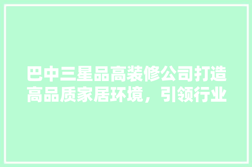 巴中三星品高装修公司打造高品质家居环境，引领行业新风尚 新型材料
