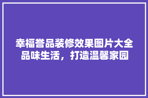 幸福誉品装修效果图片大全品味生活，打造温馨家园 常用设备