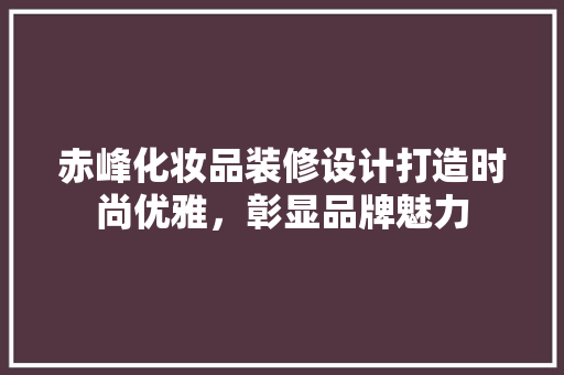 赤峰化妆品装修设计打造时尚优雅，彰显品牌魅力
