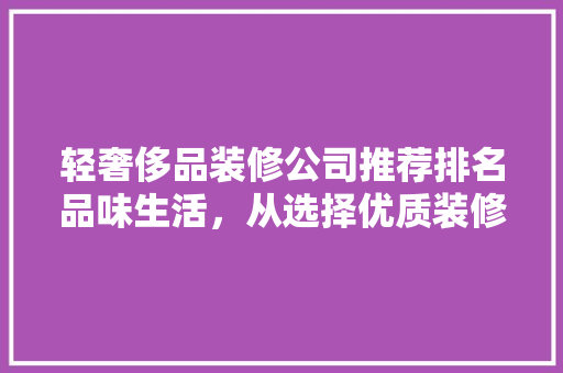 轻奢侈品装修公司推荐排名品味生活，从选择优质装修开始
