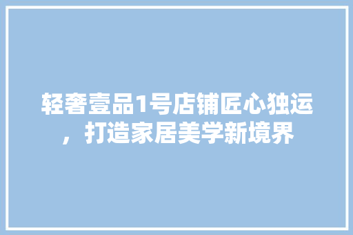 轻奢壹品1号店铺匠心独运，打造家居美学新境界