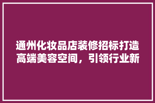 通州化妆品店装修招标打造高端美容空间，引领行业新风尚
