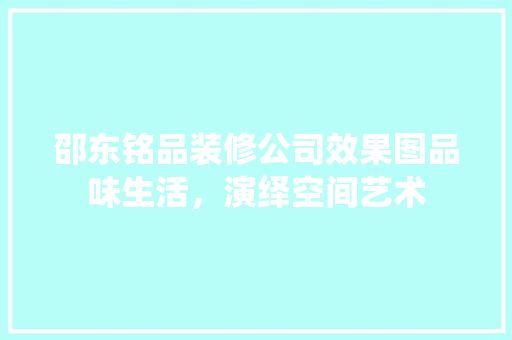 邵东铭品装修公司效果图品味生活，演绎空间艺术
