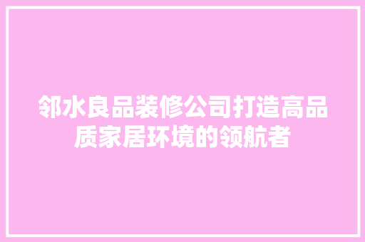 邻水良品装修公司打造高品质家居环境的领航者 新型材料