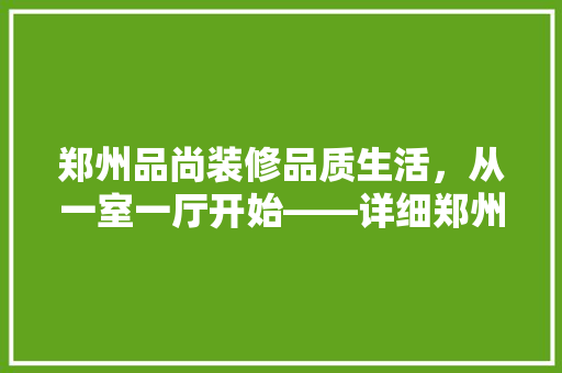 郑州品尚装修品质生活，从一室一厅开始——详细郑州品尚装修的优势与特色